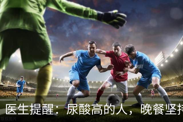 医生提醒：尿酸高的人，晚餐坚持4不要，防止痛风急性发作