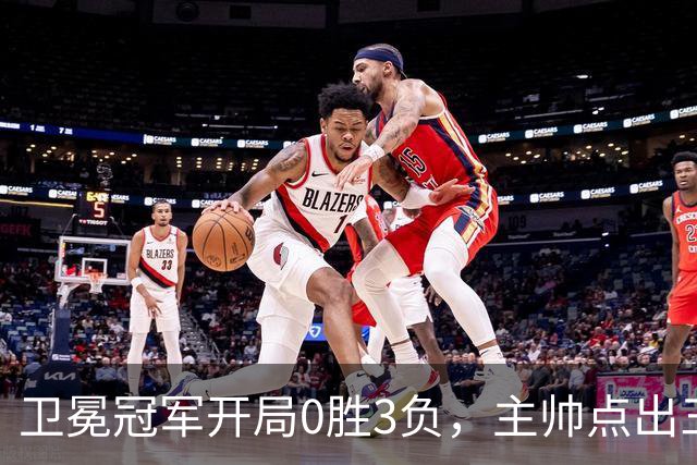 卫冕冠军开局0胜3负，主帅点出三个场上原因